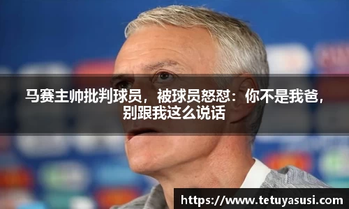 马赛主帅批判球员，被球员怒怼：你不是我爸，别跟我这么说话